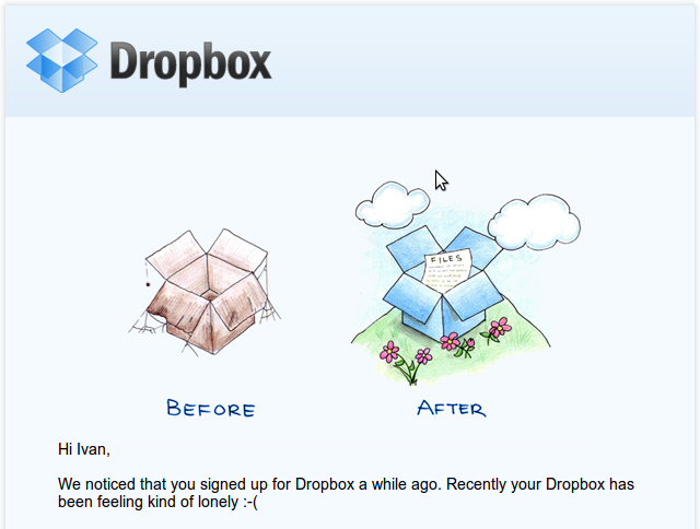 Hi Ivan, We noticed that you signed up for Dropbox a while ago. Recently your Dropbox has been feeling kind of lonely :-(